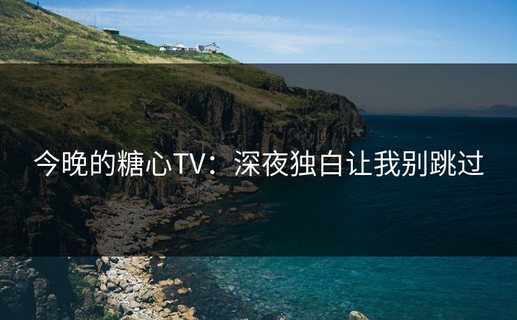 今晚的糖心TV：深夜独白让我别跳过