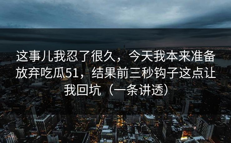 这事儿我忍了很久，今天我本来准备放弃吃瓜51，结果前三秒钩子这点让我回坑（一条讲透）