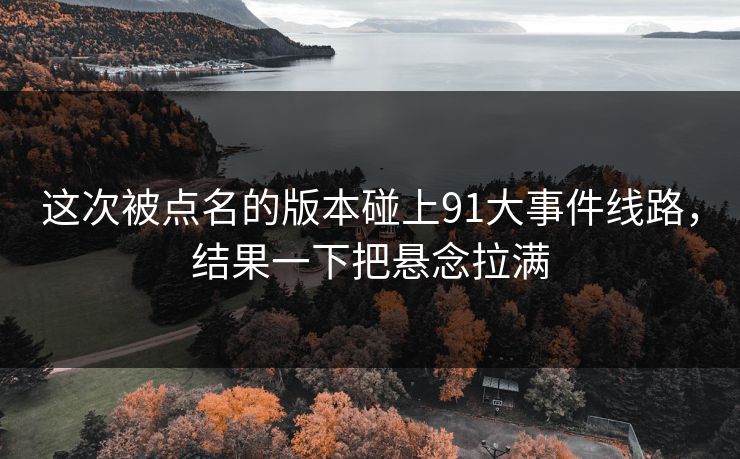 这次被点名的版本碰上91大事件线路，结果一下把悬念拉满
