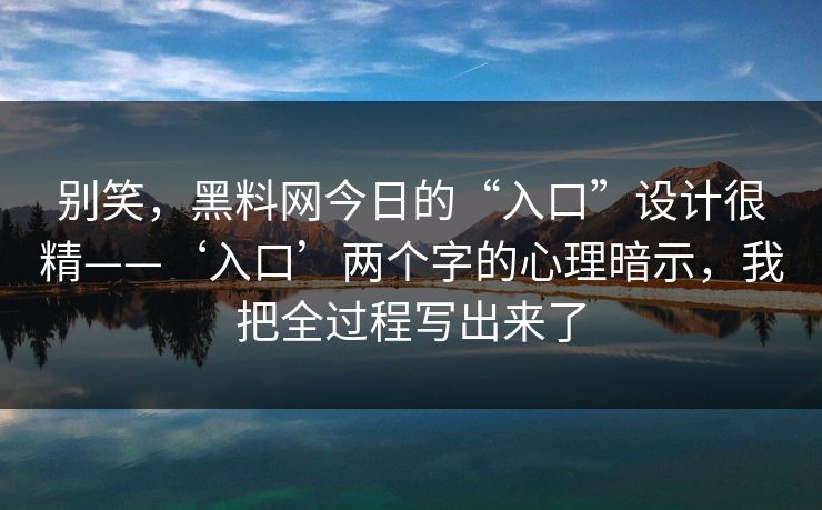 别笑，黑料网今日的“入口”设计很精——‘入口’两个字的心理暗示，我把全过程写出来了