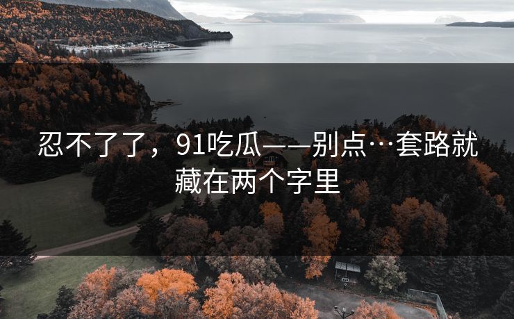 忍不了了，91吃瓜——别点…套路就藏在两个字里