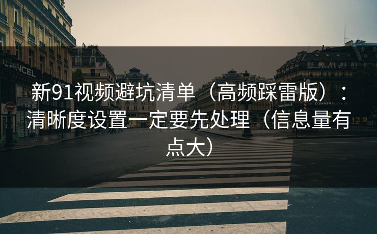 新91视频避坑清单（高频踩雷版）：清晰度设置一定要先处理（信息量有点大）