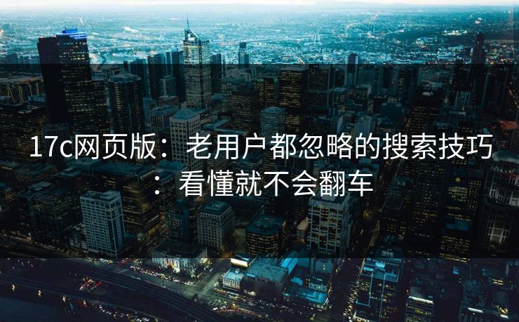 17c网页版：老用户都忽略的搜索技巧：看懂就不会翻车