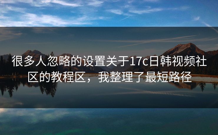很多人忽略的设置关于17c日韩视频社区的教程区,我整理了最短路径 很多人忽略的设置关于17c日韩视频社区的教程区,我整理了最短路径