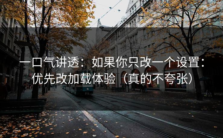 一口气讲透:如果你只改一个设置:优先改加载体验(真的不夸张) 一口气讲透:如果你只改一个设置:优先改加载体验(真的不夸张)