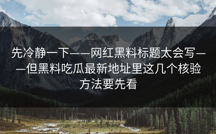 先冷静一下——网红黑料标题太会写——但黑料吃瓜最新地址里这几个核验方法要先看 先冷静一下——网红黑料标题太会写——但黑料吃瓜最新地址里这几个核验方法要先看