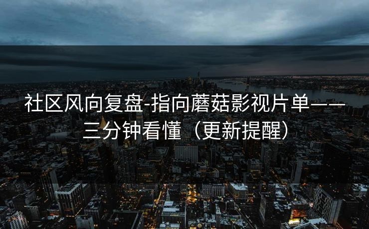 社区风向复盘-指向蘑菇影视片单——三分钟看懂（更新提醒）