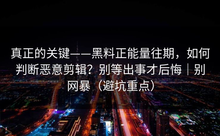 真正的关键——黑料正能量往期,如何判断恶意剪辑?别等出事才后悔|别网暴(避坑重点) 真正的关键——黑料正能量往期,如何判断恶意剪辑?别等出事才后悔|别网暴(避坑重点)