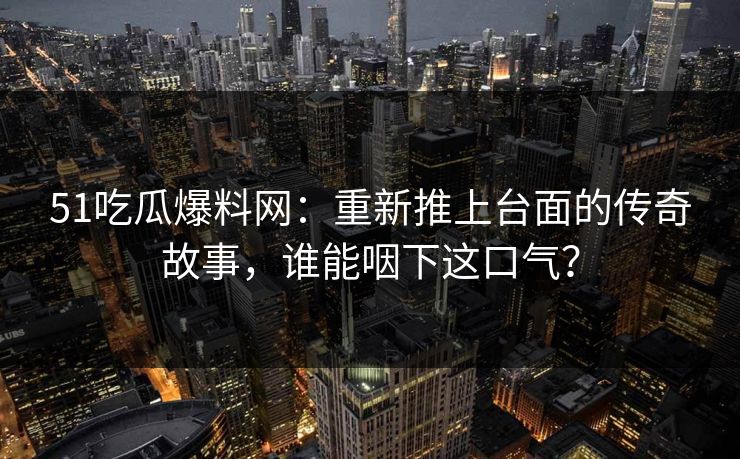 51吃瓜爆料网:重新推上台面的传奇故事,谁能咽下这口气? 51吃瓜爆料网:重新推上台面的传奇故事,谁能咽下这口气?