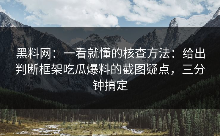 黑料网：一看就懂的核查方法：给出判断框架吃瓜爆料的截图疑点，三分钟搞定