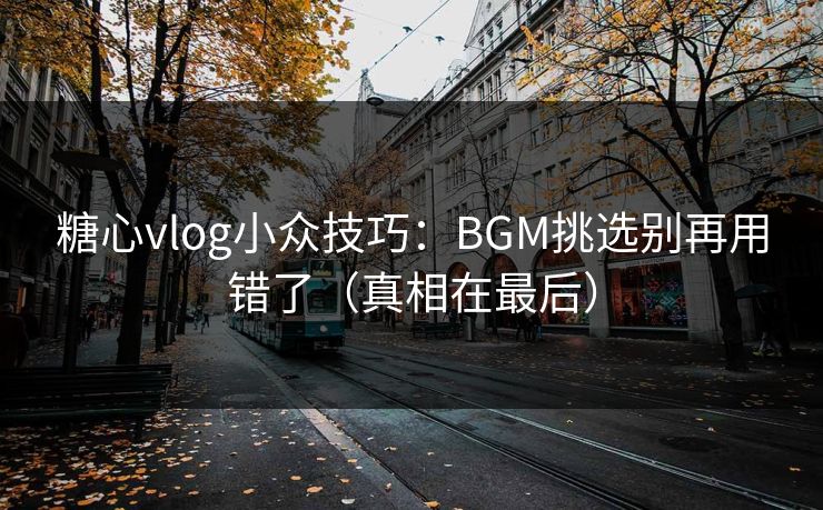 糖心vlog小众技巧：BGM挑选别再用错了（真相在最后）
