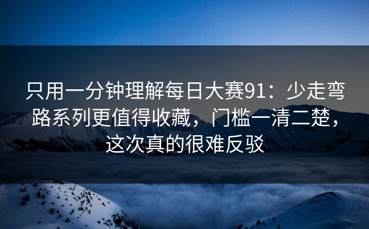 只用一分钟理解每日大赛91:少走弯路系列更值得收藏,门槛一清二楚,这次真的很难反驳 只用一分钟理解每日大赛91:少走弯路系列更值得收藏,门槛一清二楚,这次真的很难反驳