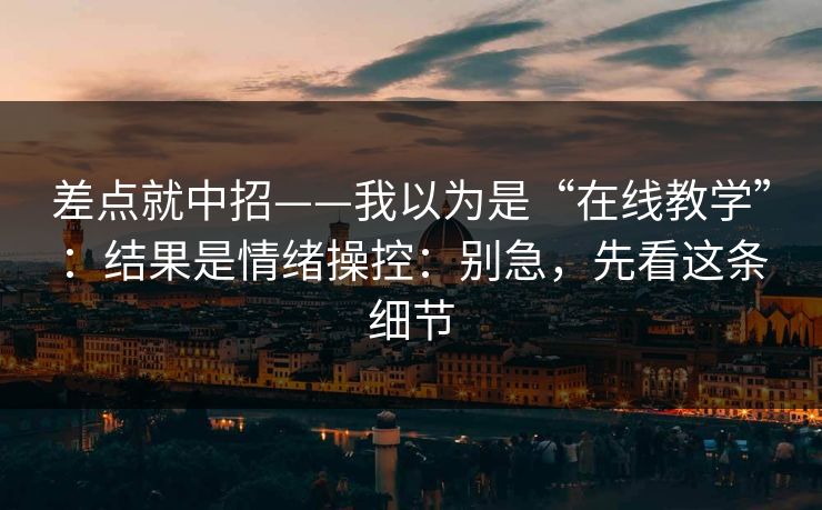 差点就中招——我以为是“在线教学”:结果是情绪操控:别急,先看这条细节 差点就中招——我以为是“在线教学”:结果是情绪操控:别急,先看这条细节