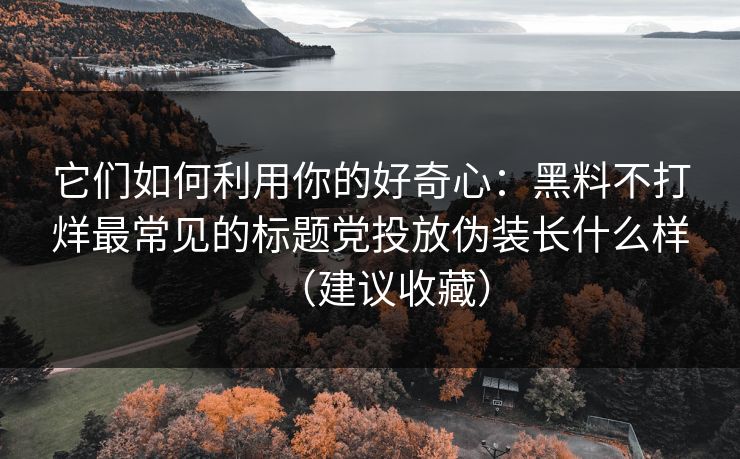 它们如何利用你的好奇心:黑料不打烊最常见的标题党投放伪装长什么样(建议收藏) 它们如何利用你的好奇心:黑料不打烊最常见的标题党投放伪装长什么样(建议收藏)
