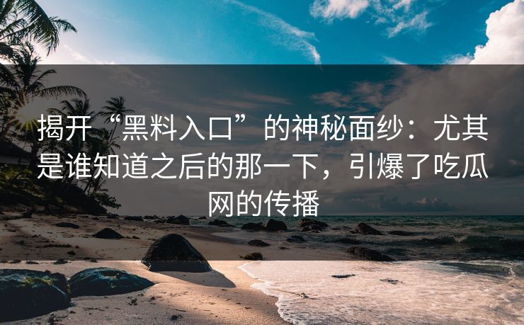 揭开“黑料入口”的神秘面纱:尤其是谁知道之后的那一下,引爆了吃瓜网的传播 揭开“黑料入口”的神秘面纱:尤其是谁知道之后的那一下,引爆了吃瓜网的传播