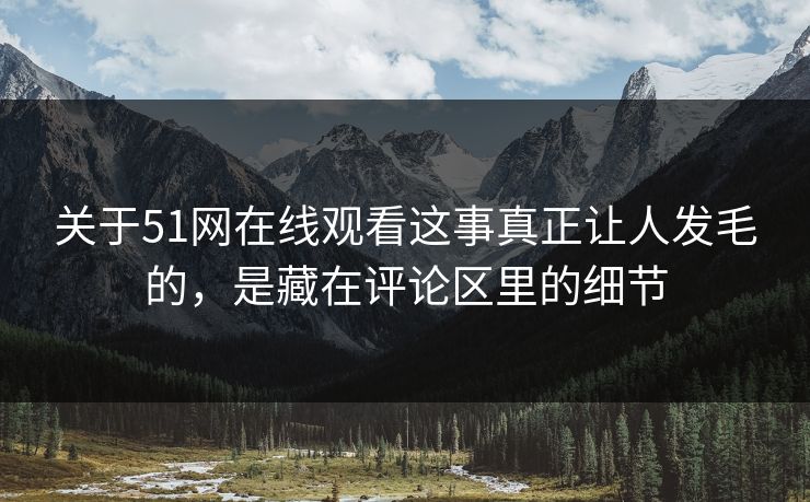 关于51网在线观看这事真正让人发毛的，是藏在评论区里的细节