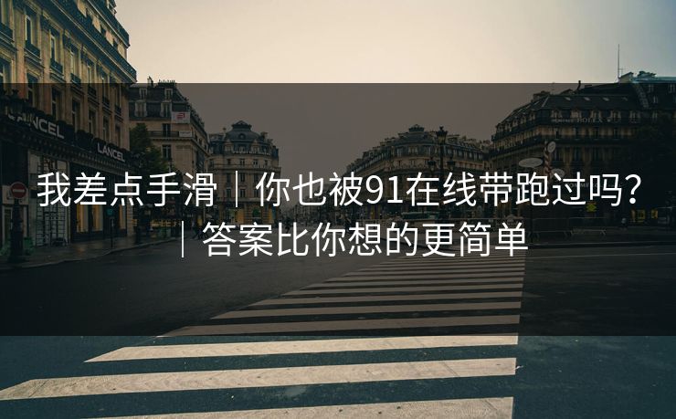 我差点手滑|你也被91在线带跑过吗?|答案比你想的更简单 我差点手滑|你也被91在线带跑过吗?|答案比你想的更简单