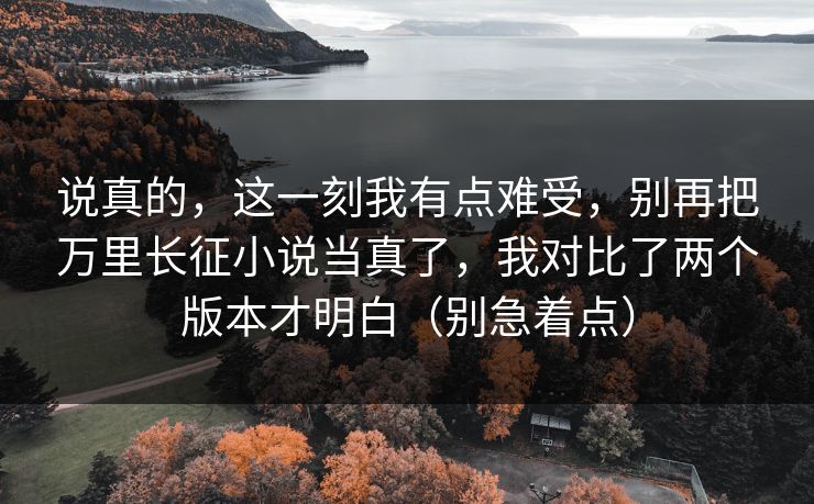 说真的，这一刻我有点难受，别再把万里长征小说当真了，我对比了两个版本才明白（别急着点）