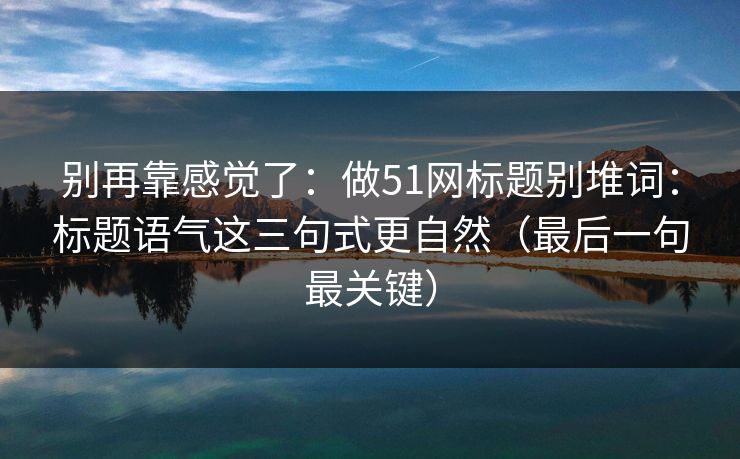 别再靠感觉了:做51网标题别堆词:标题语气这三句式更自然(最后一句最关键) 别再靠感觉了:做51网标题别堆词:标题语气这三句式更自然(最后一句最关键)