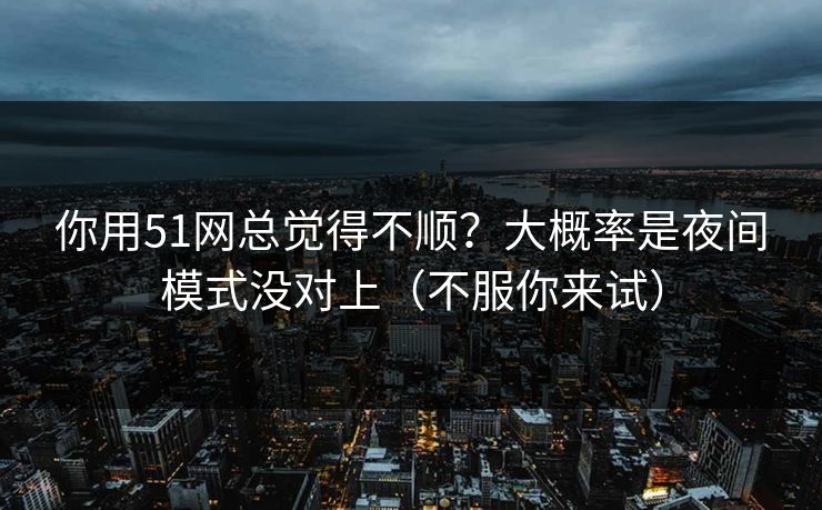 你用51网总觉得不顺?大概率是夜间模式没对上(不服你来试) 你用51网总觉得不顺?大概率是夜间模式没对上(不服你来试)