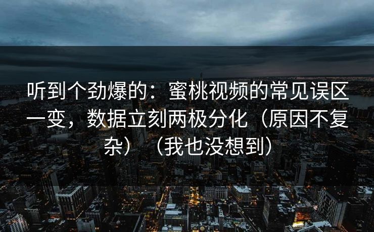 听到个劲爆的:蜜桃视频的常见误区一变,数据立刻两极分化(原因不复杂)(我也没想到) 听到个劲爆的:蜜桃视频的常见误区一变,数据立刻两极分化(原因不复杂)(我也没想到)